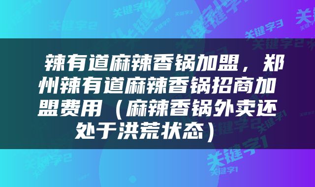  辣有道麻辣香锅加盟，郑州辣有道麻辣香锅招商加盟费用（麻辣香锅外卖还处于洪荒状态） 
