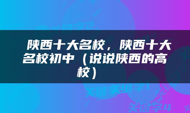 陕西十大名校，陕西十大名校初中（说说陕西的高校） 