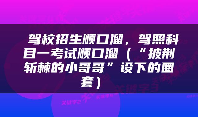  驾校招生顺口溜，驾照科目一考试顺口溜（“披荆斩棘的小哥哥”设下的圈套） 