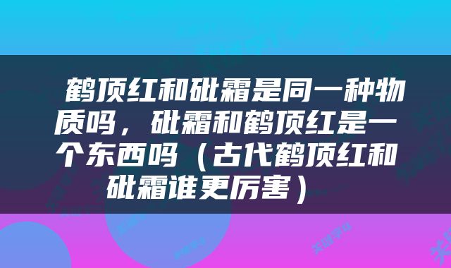  鹤顶红和砒霜是同一种物质吗，砒霜和鹤顶红是一个东西吗（古代鹤顶红和砒霜谁更厉害） 