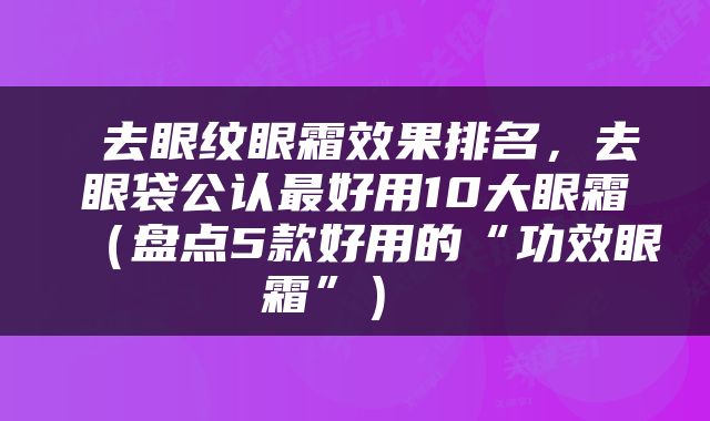  去眼纹眼霜效果排名，去眼袋公认最好用10大眼霜（盘点5款好用的“功效眼霜”） 