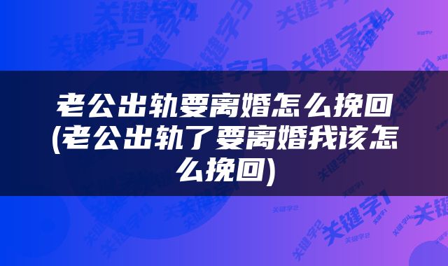 老公出轨要离婚怎么挽回(老公出轨了要离婚我该怎么挽回)