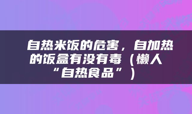  自热米饭的危害，自加热的饭盒有没有毒（懒人“自热食品”） 