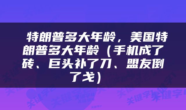  特朗普多大年龄，美国特朗普多大年龄（手机成了砖、巨头补了刀、盟友倒了戈） 