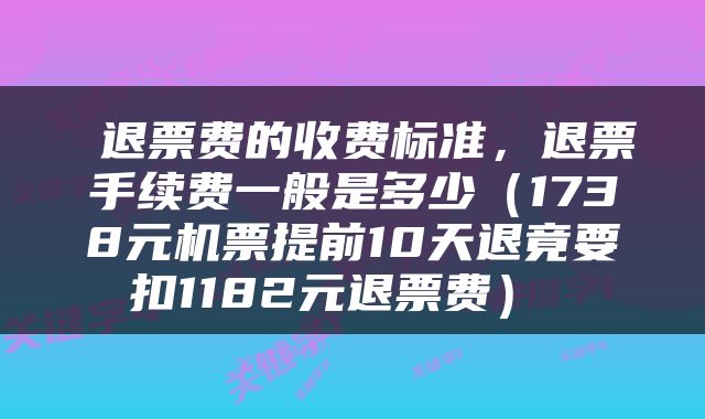  退票费的收费标准，退票手续费一般是多少（1738元机票提前10天退竟要扣1182元退票费） 