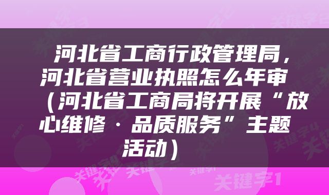  河北省工商行政管理局，河北省营业执照怎么年审（河北省工商局将开展“放心维修·品质服务”主题活动） 