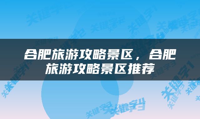 合肥旅游攻略景区，合肥旅游攻略景区推荐