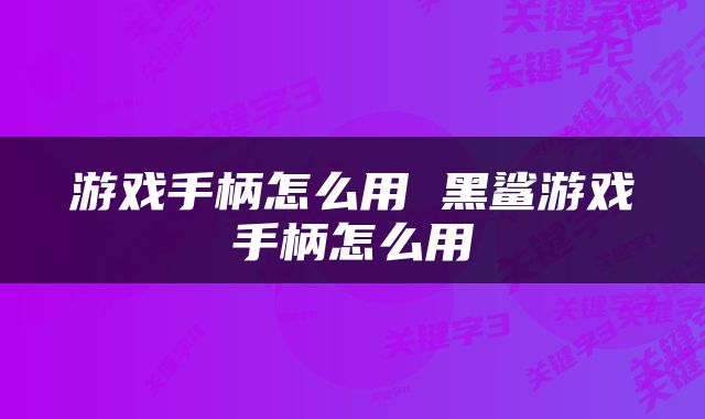 游戏手柄怎么用 黑鲨游戏手柄怎么用