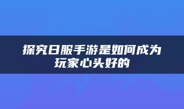 探究日服手游是如何成为玩家心头好的