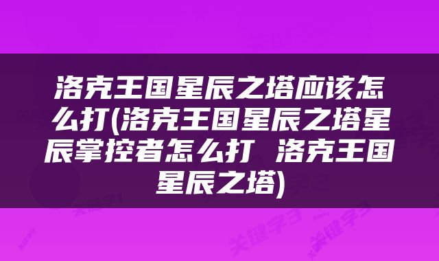 洛克王国星辰之塔应该怎么打(洛克王国星辰之塔星辰掌控者怎么打 洛克王国星辰之塔)