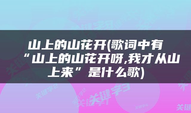 山上的山花开(歌词中有“山上的山花开呀,我才从山上来”是什么歌)