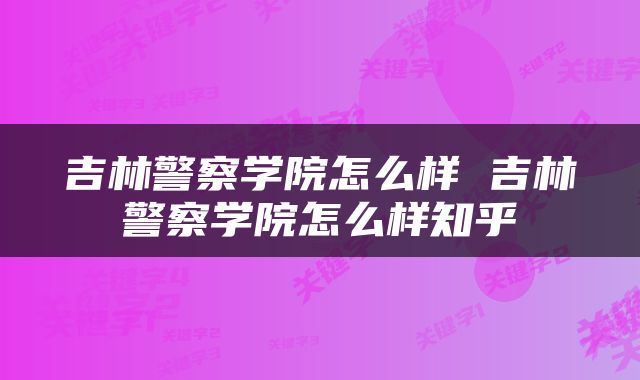 吉林警察学院怎么样 吉林警察学院怎么样知乎