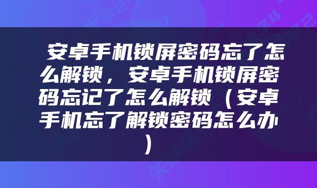  安卓手机锁屏密码忘了怎么解锁，安卓手机锁屏密码忘记了怎么解锁（安卓手机忘了解锁密码怎么办） 