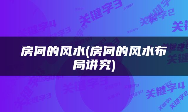 房间的风水(房间的风水布局讲究)