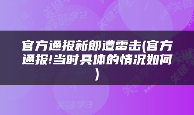官方通报新郎遭雷击(官方通报!当时具体的情况如何)
