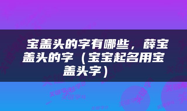  宝盖头的字有哪些，薛宝盖头的字（宝宝起名用宝盖头字） 