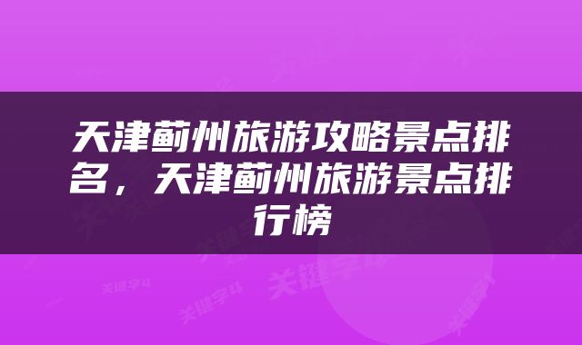 天津蓟州旅游攻略景点排名，天津蓟州旅游景点排行榜