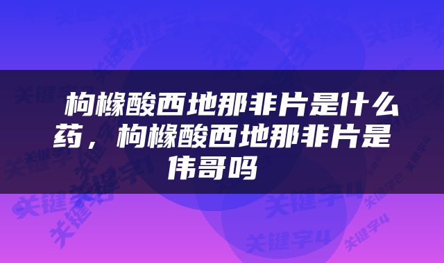  枸橼酸西地那非片是什么药，枸橼酸西地那非片是伟哥吗 