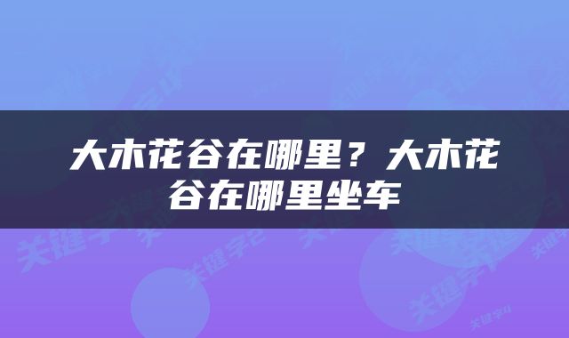 大木花谷在哪里？大木花谷在哪里坐车