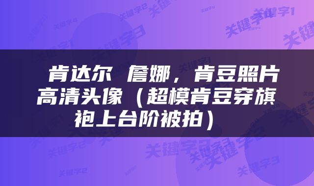  肯达尔 詹娜，肯豆照片高清头像（超模肯豆穿旗袍上台阶被拍） 