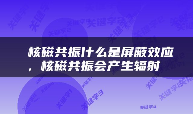  核磁共振什么是屏蔽效应，核磁共振会产生辐射 