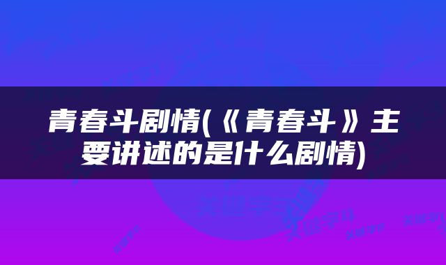 青春斗剧情(《青春斗》主要讲述的是什么剧情)