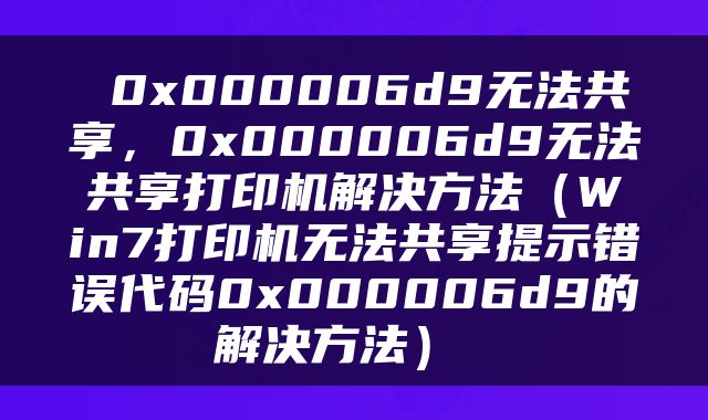  0x000006d9无法共享，0x000006d9无法共享打印机解决方法（Win7打印机无法共享提示错误代码0x000006d9的解决方法） 