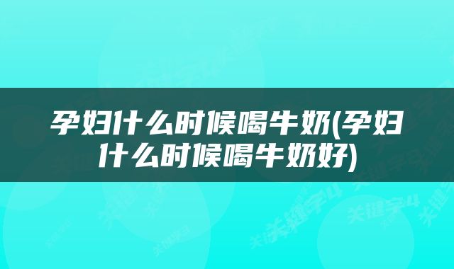 孕妇什么时候喝牛奶(孕妇什么时候喝牛奶好)