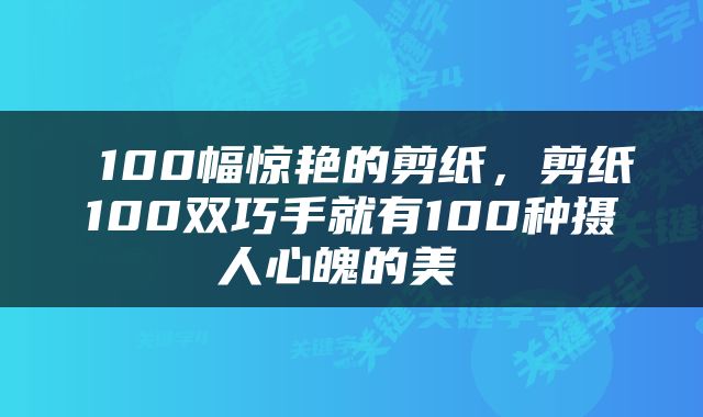  100幅惊艳的剪纸，剪纸100双巧手就有100种摄人心魄的美 