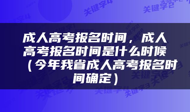 成人高考报名时间，成人高考报名时间是什么时候（今年我省成人高考报名时间确定）