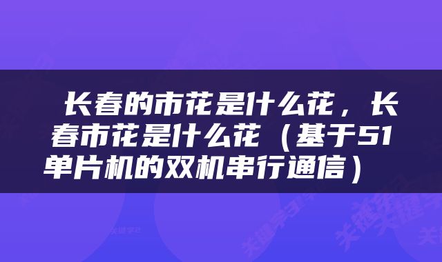 长春的市花是什么花,长春市花是什么花(基于51单片机的双机串行通信)