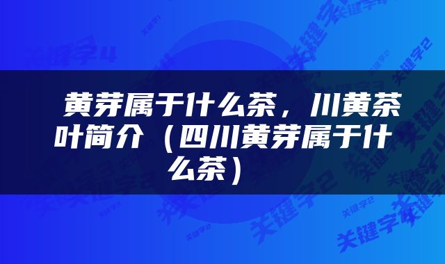  黄芽属于什么茶，川黄茶叶简介（四川黄芽属于什么茶） 