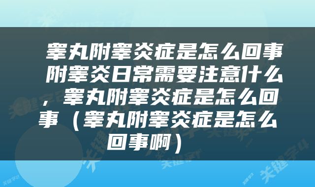  睾丸附睾炎症是怎么回事 附睾炎日常需要注意什么，睾丸附睾炎症是怎么回事（睾丸附睾炎症是怎么回事啊） 