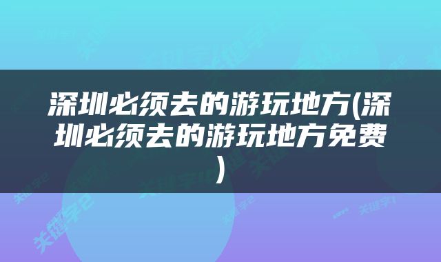 深圳必须去的游玩地方(深圳必须去的游玩地方免费)