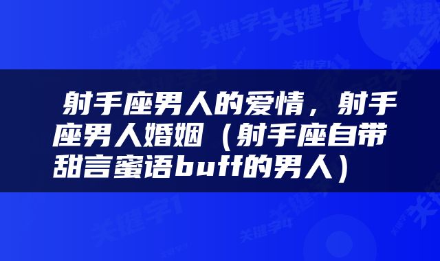  射手座男人的爱情，射手座男人婚姻（射手座自带甜言蜜语buff的男人） 
