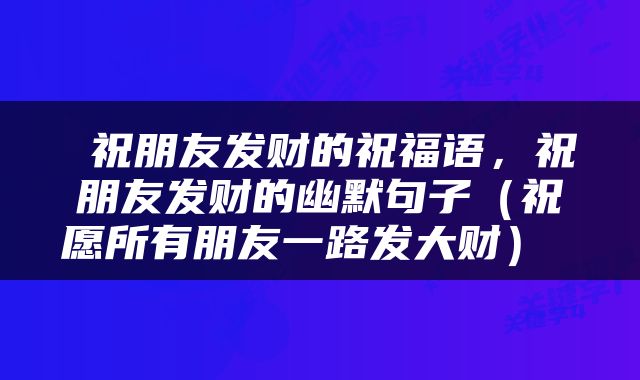 祝朋友发财的祝福语，祝朋友发财的幽默句子（祝愿所有朋友一路发大财） 