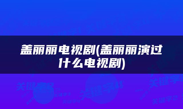 盖丽丽电视剧(盖丽丽演过什么电视剧)