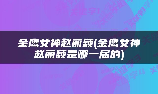 金鹰女神赵丽颖(金鹰女神赵丽颖是哪一届的)