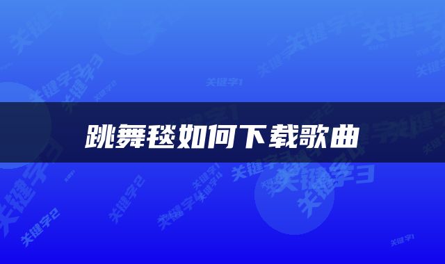 跳舞毯如何下载歌曲