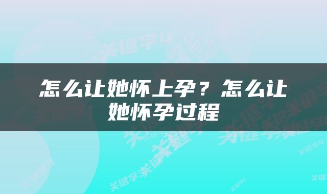 怎么让她怀上孕？怎么让她怀孕过程