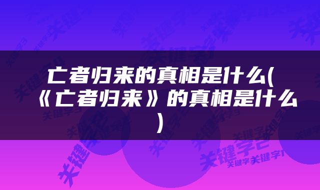 亡者归来的真相是什么(《亡者归来》的真相是什么)