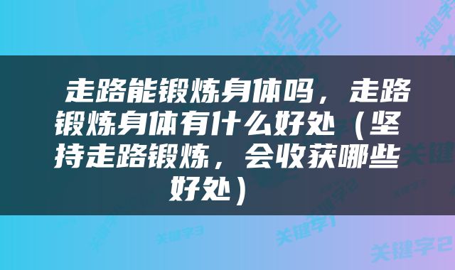  走路能锻炼身体吗，走路锻炼身体有什么好处（坚持走路锻炼，会收获哪些好处） 