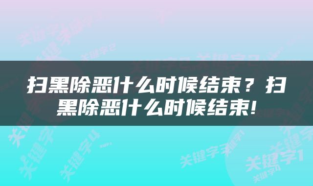 扫黑除恶什么时候结束？扫黑除恶什么时候结束!