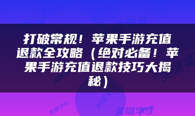 打破常规！苹果手游充值退款全攻略（绝对必备！苹果手游充值退款技巧大揭秘）