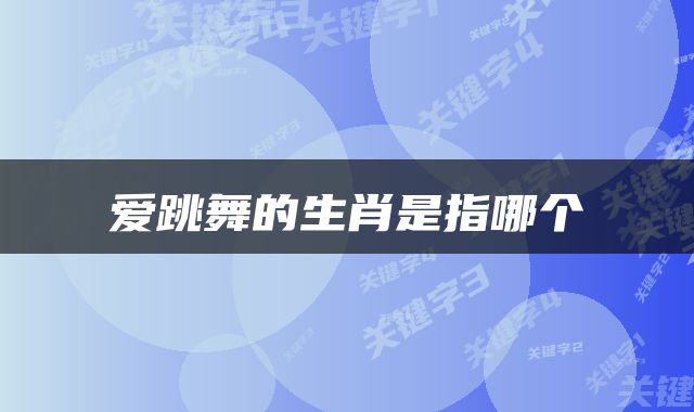爱跳舞的生肖是指哪个