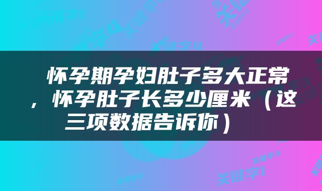  怀孕期孕妇肚子多大正常，怀孕肚子长多少厘米（这三项数据告诉你） 