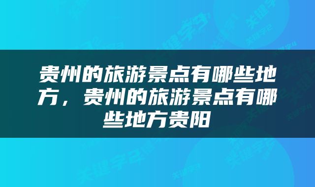 贵州的旅游景点有哪些地方，贵州的旅游景点有哪些地方贵阳