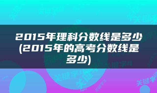 2015年理科分数线是多少(2015年的高考分数线是多少)