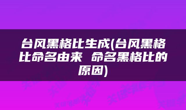 台风黑格比生成(台风黑格比命名由来 命名黑格比的原因)