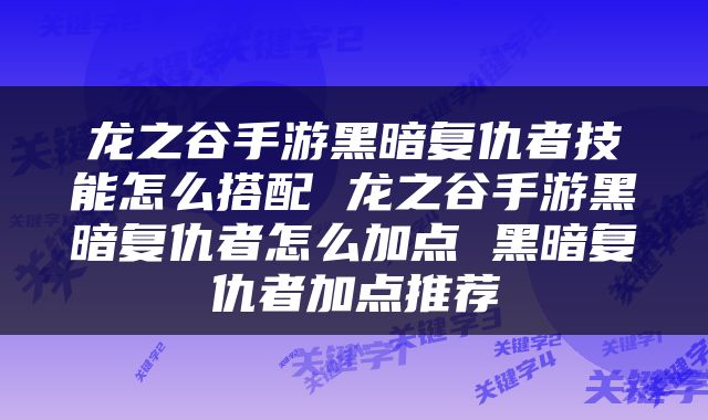 龙之谷手游黑暗复仇者技能怎么搭配 龙之谷手游黑暗复仇者怎么加点 黑暗复仇者加点推荐
